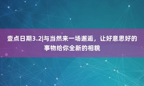 壹点日期3.2|与当然来一场邂逅，让好意思好的事物给你全新的相貌
