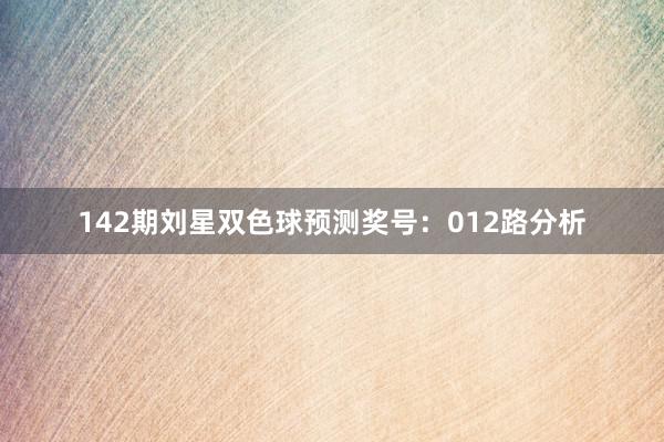 142期刘星双色球预测奖号：012路分析
